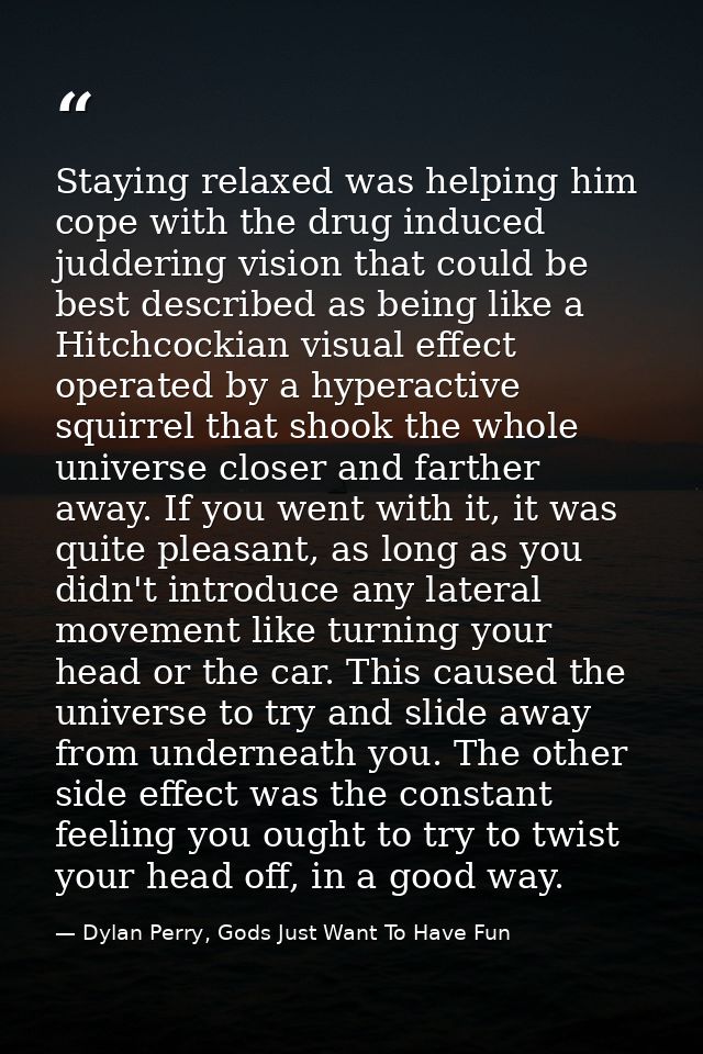 Staying relaxed was helping him cope with the drug induced juddering vision that could be best described as being like a — Dylan Perry, Gods Just Want To Have Fun