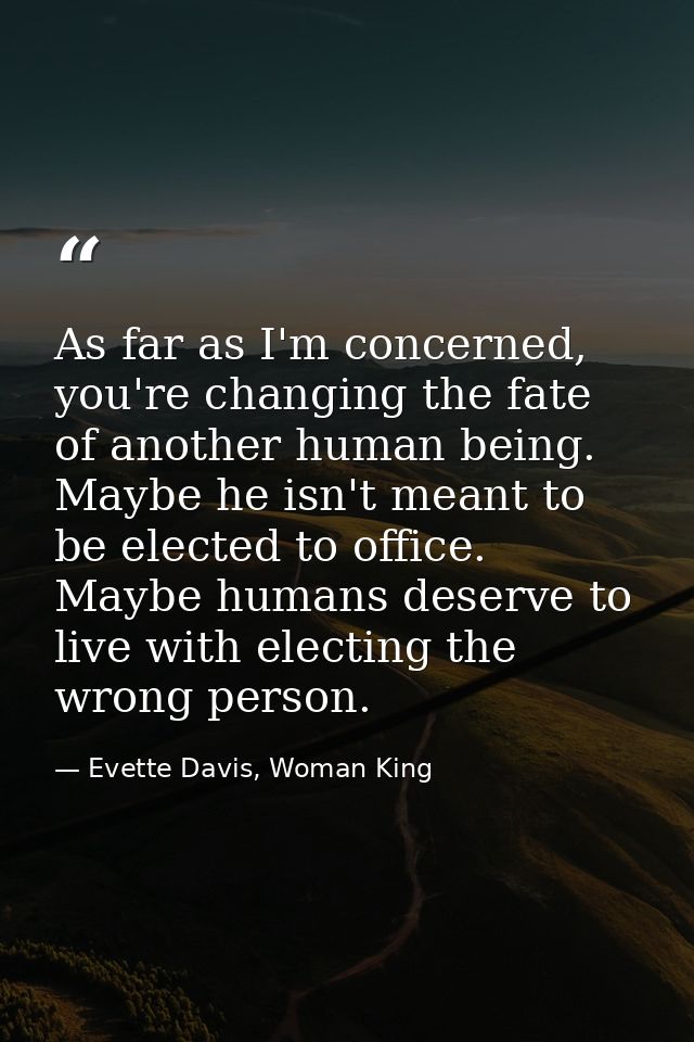 As far as I'm concerned, you're changing the fate of another human being. Maybe he isn't meant to be elected to office.  — Evette Davis, Woman King