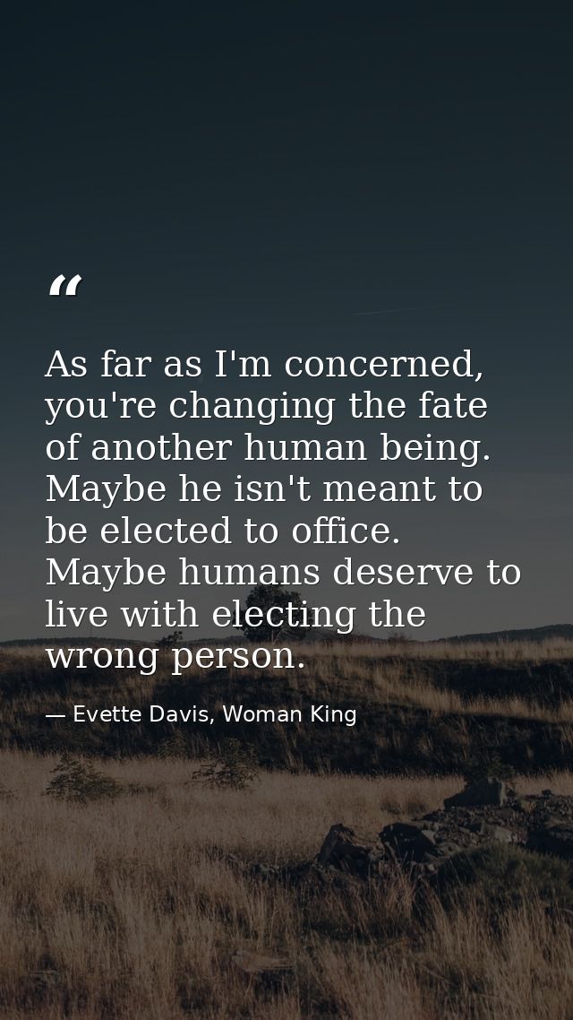 As far as I'm concerned, you're changing the fate of another human being. Maybe he isn't meant to be elected to office.  — Evette Davis, Woman King