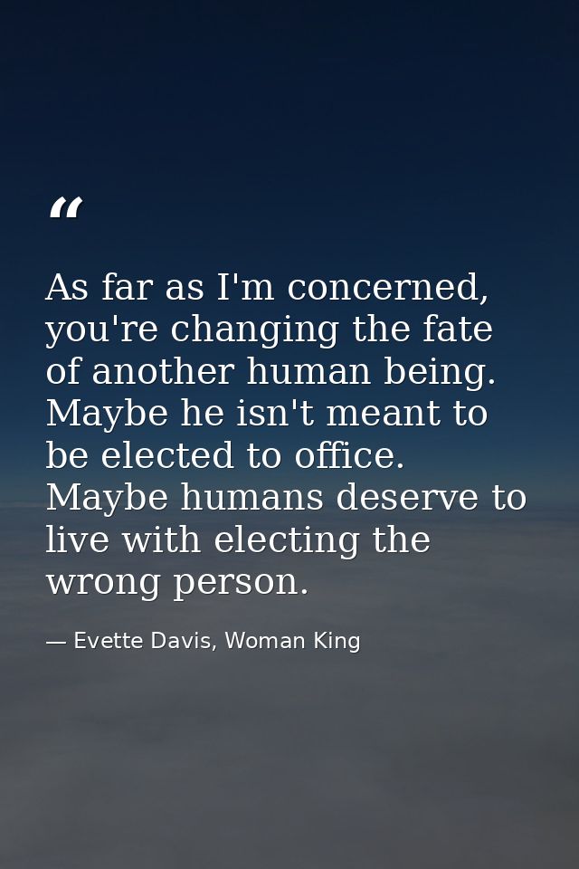 As far as I'm concerned, you're changing the fate of another human being. Maybe he isn't meant to be elected to office.  — Evette Davis, Woman King