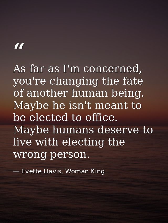 As far as I'm concerned, you're changing the fate of another human being. Maybe he isn't meant to be elected to office.  — Evette Davis, Woman King