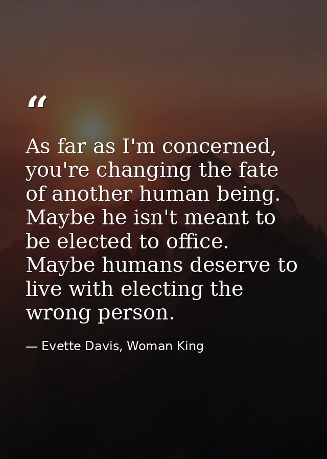 As far as I'm concerned, you're changing the fate of another human being. Maybe he isn't meant to be elected to office.  — Evette Davis, Woman King