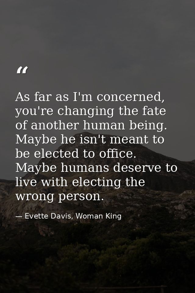 As far as I'm concerned, you're changing the fate of another human being. Maybe he isn't meant to be elected to office.  — Evette Davis, Woman King