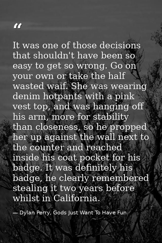 It was one of those decisions that shouldn't have been so easy to get so wrong. Go on your own or take the half wasted w — Dylan Perry, Gods Just Want To Have Fun