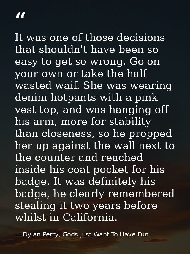 It was one of those decisions that shouldn't have been so easy to get so wrong. Go on your own or take the half wasted w — Dylan Perry, Gods Just Want To Have Fun
