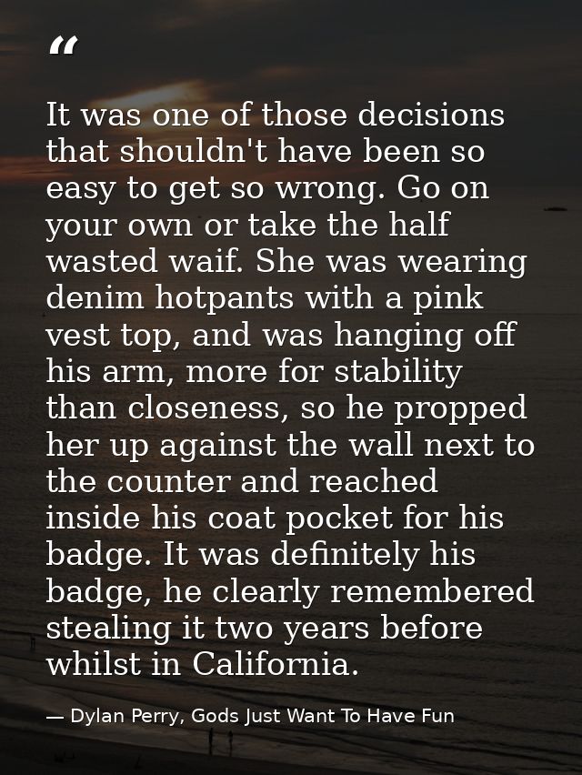 It was one of those decisions that shouldn't have been so easy to get so wrong. Go on your own or take the half wasted w — Dylan Perry, Gods Just Want To Have Fun
