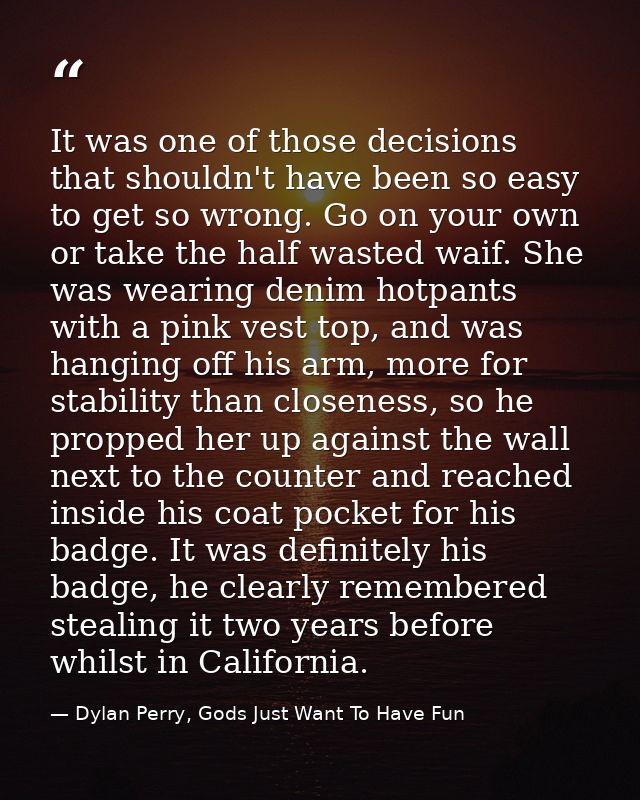 It was one of those decisions that shouldn't have been so easy to get so wrong. Go on your own or take the half wasted w — Dylan Perry, Gods Just Want To Have Fun