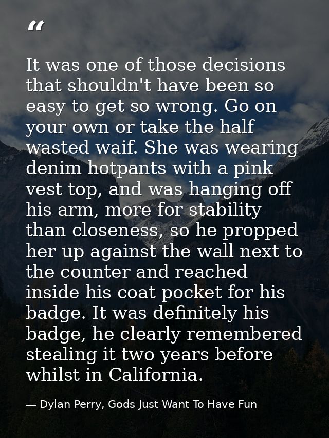 It was one of those decisions that shouldn't have been so easy to get so wrong. Go on your own or take the half wasted w — Dylan Perry, Gods Just Want To Have Fun