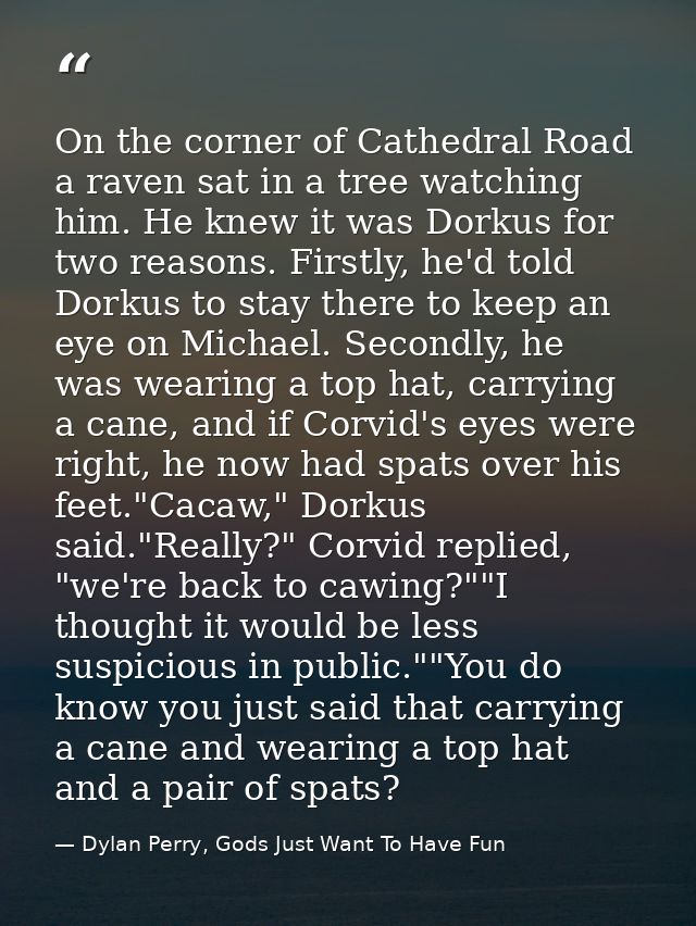 On the corner of Cathedral Road a raven sat in a tree watching him. He knew it was Dorkus for two reasons. Firstly, he'd — Dylan Perry, Gods Just Want To Have Fun