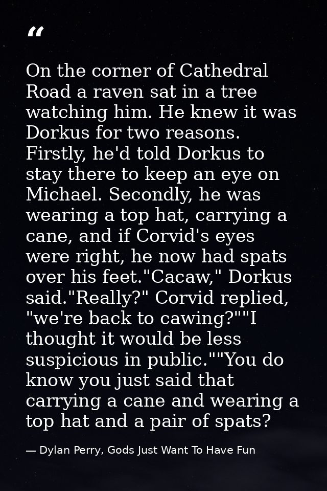 On the corner of Cathedral Road a raven sat in a tree watching him. He knew it was Dorkus for two reasons. Firstly, he'd — Dylan Perry, Gods Just Want To Have Fun