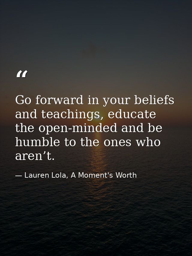 Go forward in your beliefs and teachings, educate the open-minded and be humble to the ones who aren’t. — Lauren Lola, A Moment's Worth