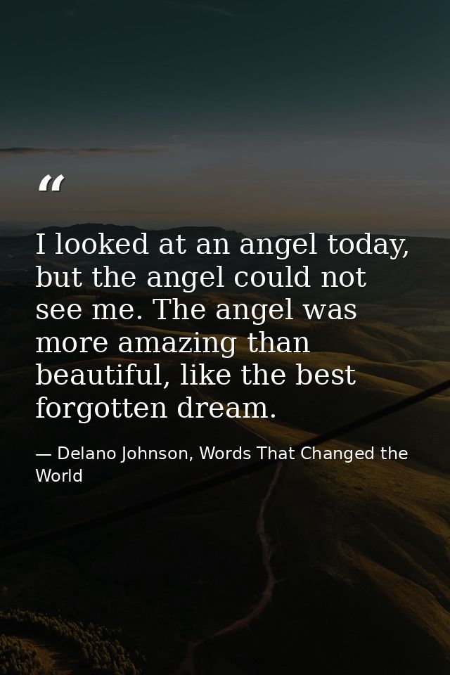 I looked at an angel today, but the angel could not see me. The angel was more amazing than beautiful, like the best for — Delano Johnson, Words That Changed the World