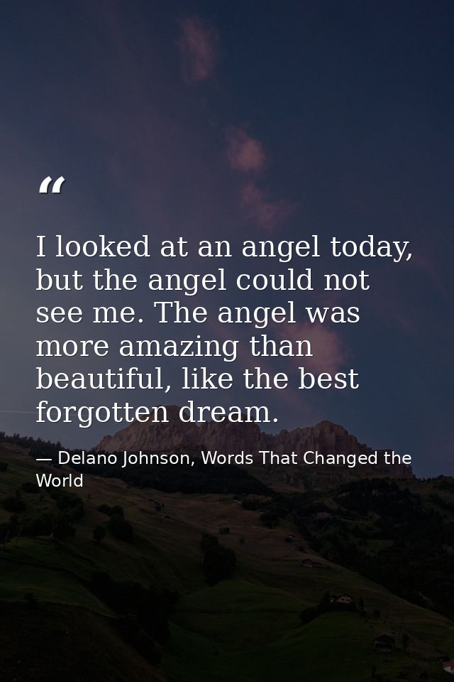 I looked at an angel today, but the angel could not see me. The angel was more amazing than beautiful, like the best for — Delano Johnson, Words That Changed the World