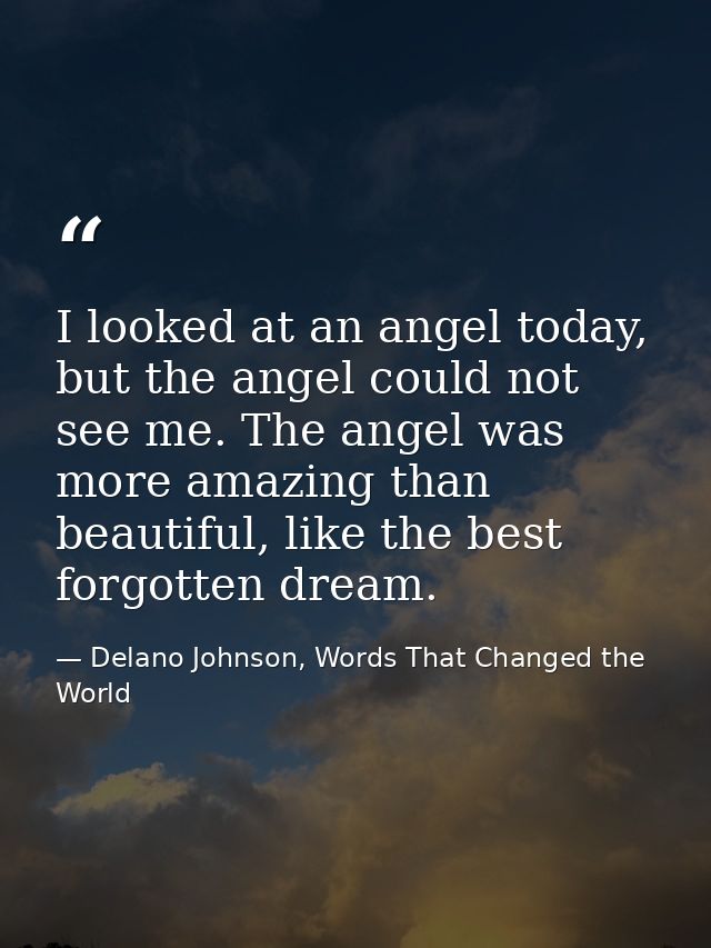 I looked at an angel today, but the angel could not see me. The angel was more amazing than beautiful, like the best for — Delano Johnson, Words That Changed the World