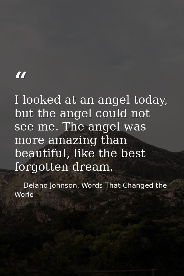 I looked at an angel today, but the angel could not see me. The angel was more amazing than beautiful, like the best for — Delano Johnson, Words That Changed the World