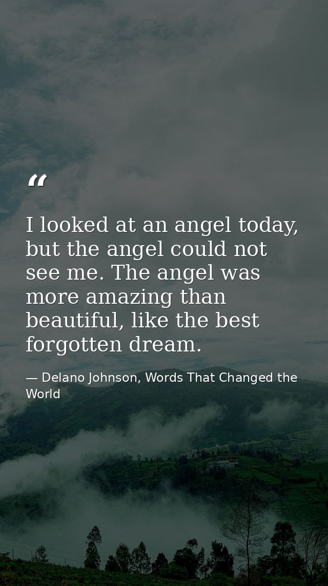I looked at an angel today, but the angel could not see me. The angel was more amazing than beautiful, like the best for — Delano Johnson, Words That Changed the World
