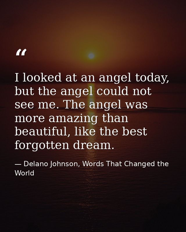 I looked at an angel today, but the angel could not see me. The angel was more amazing than beautiful, like the best for — Delano Johnson, Words That Changed the World