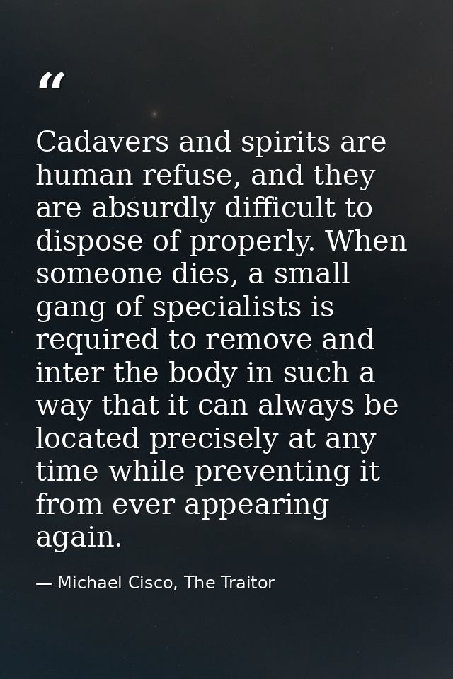 Cadavers and spirits are human refuse, and they are absurdly difficult to dispose of properly. When someone dies, a smal — Michael Cisco, The Traitor