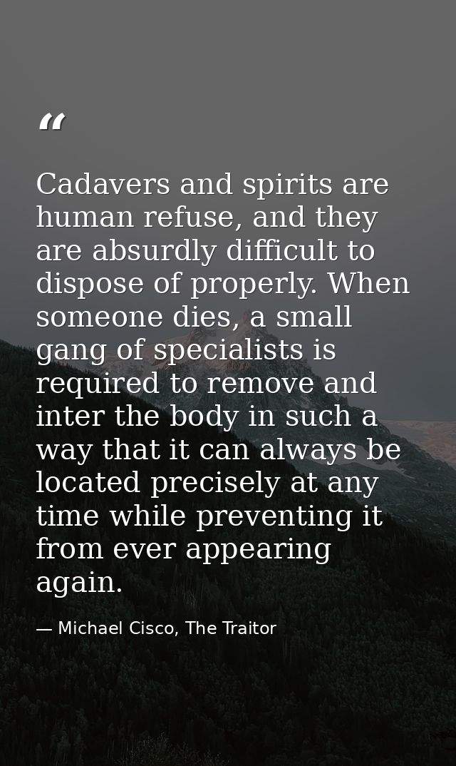 Cadavers and spirits are human refuse, and they are absurdly difficult to dispose of properly. When someone dies, a smal — Michael Cisco, The Traitor