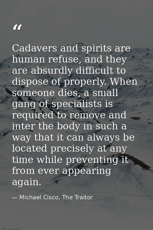 Cadavers and spirits are human refuse, and they are absurdly difficult to dispose of properly. When someone dies, a smal — Michael Cisco, The Traitor