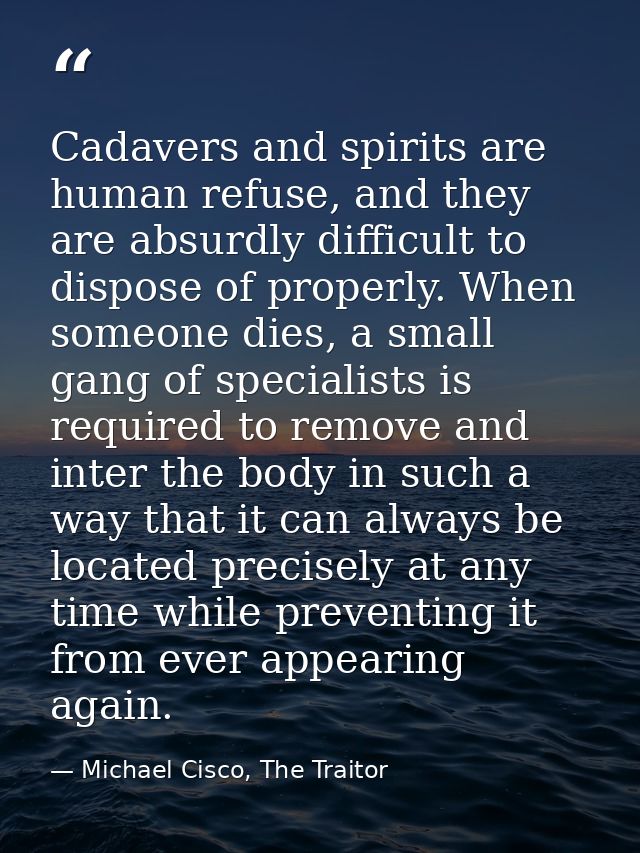 Cadavers and spirits are human refuse, and they are absurdly difficult to dispose of properly. When someone dies, a smal — Michael Cisco, The Traitor