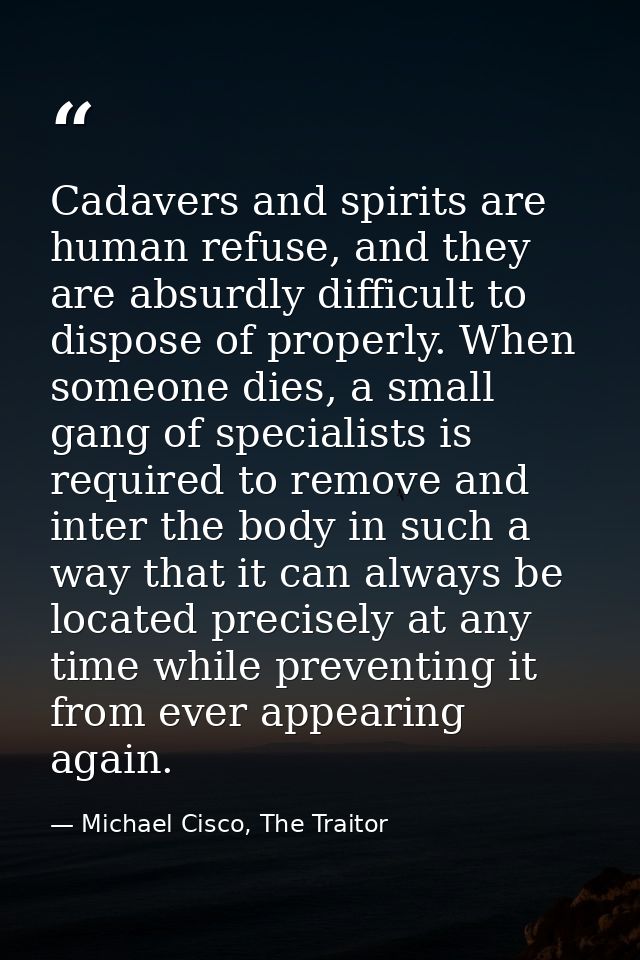 Cadavers and spirits are human refuse, and they are absurdly difficult to dispose of properly. When someone dies, a smal — Michael Cisco, The Traitor