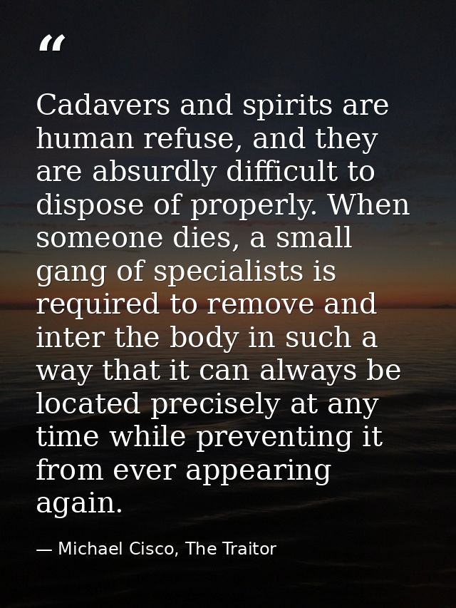Cadavers and spirits are human refuse, and they are absurdly difficult to dispose of properly. When someone dies, a smal — Michael Cisco, The Traitor