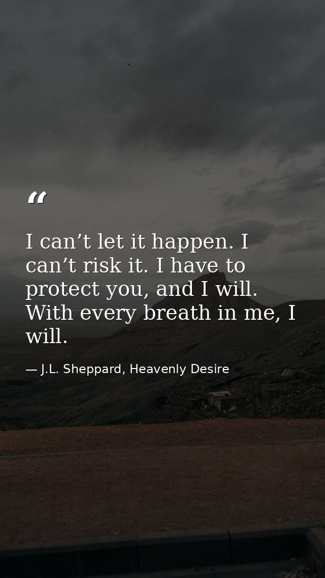 I can’t let it happen. I can’t risk it. I have to protect you, and I will. With every breath in me, I will. — J.L. Sheppard, Heavenly Desire
