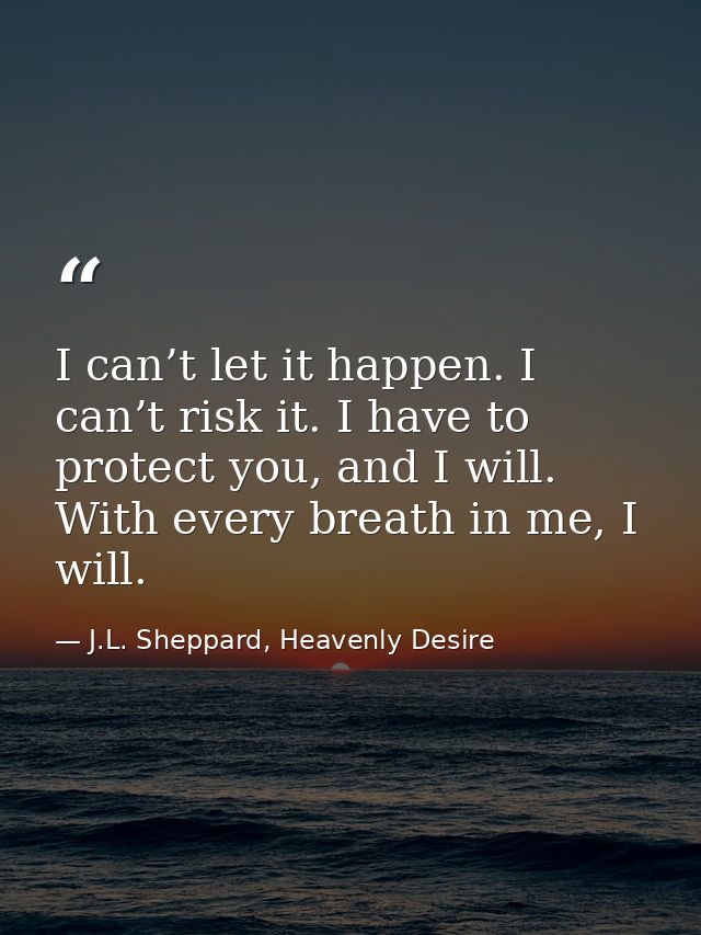 I can’t let it happen. I can’t risk it. I have to protect you, and I will. With every breath in me, I will. — J.L. Sheppard, Heavenly Desire