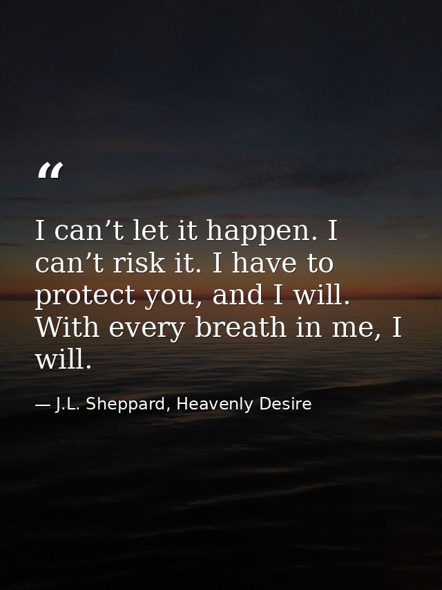 I can’t let it happen. I can’t risk it. I have to protect you, and I will. With every breath in me, I will. — J.L. Sheppard, Heavenly Desire