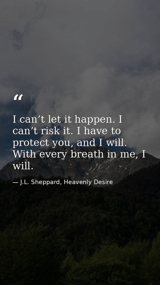 I can’t let it happen. I can’t risk it. I have to protect you, and I will. With every breath in me, I will. — J.L. Sheppard, Heavenly Desire