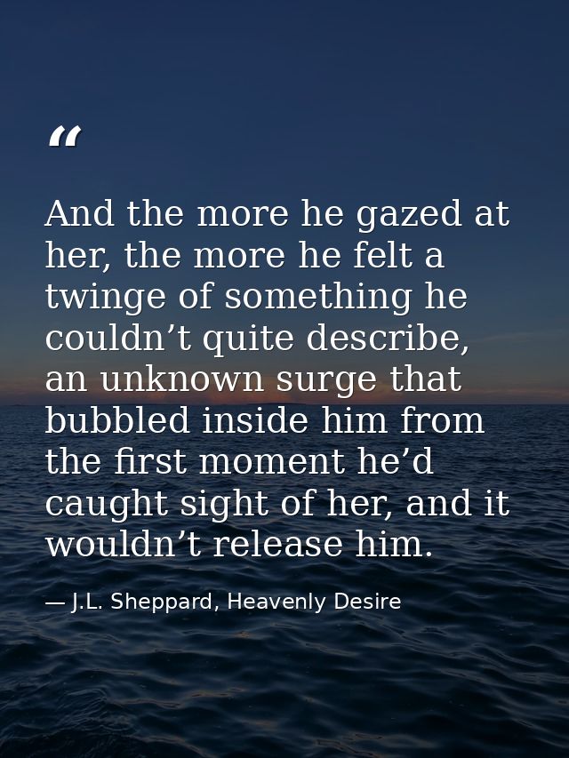 And the more he gazed at her, the more he felt a twinge of something he couldn’t quite describe, an unknown surge that b — J.L. Sheppard, Heavenly Desire