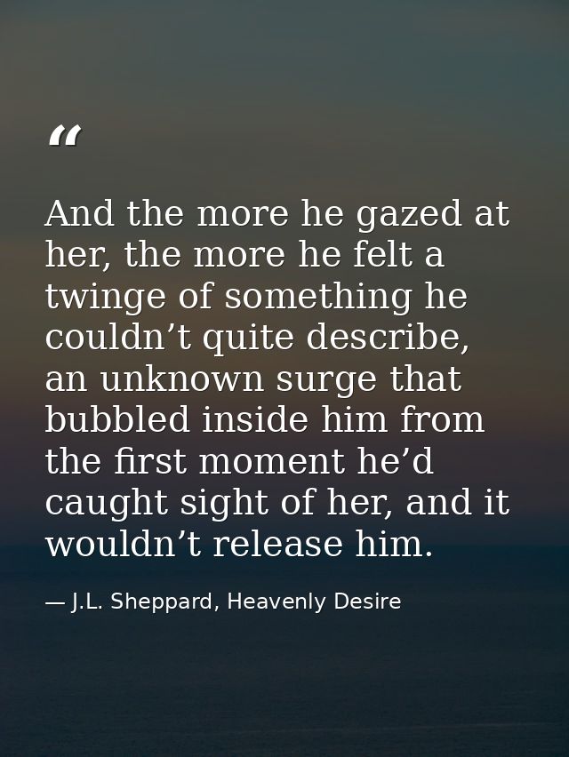 And the more he gazed at her, the more he felt a twinge of something he couldn’t quite describe, an unknown surge that b — J.L. Sheppard, Heavenly Desire