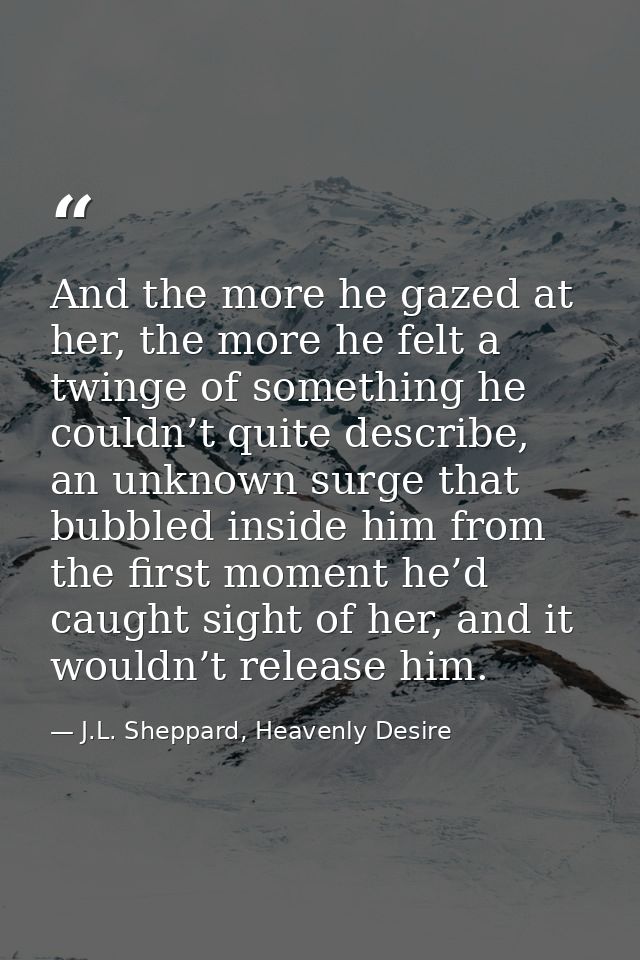 And the more he gazed at her, the more he felt a twinge of something he couldn’t quite describe, an unknown surge that b — J.L. Sheppard, Heavenly Desire