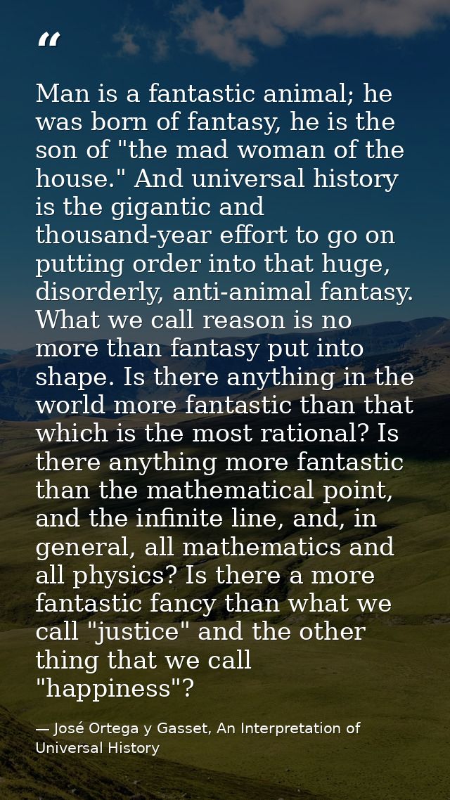 Man is a fantastic animal; he was born of fantasy, he is the son of "the mad woman of the house." And universal history  — José Ortega y Gasset, An Interpretation of Universal History