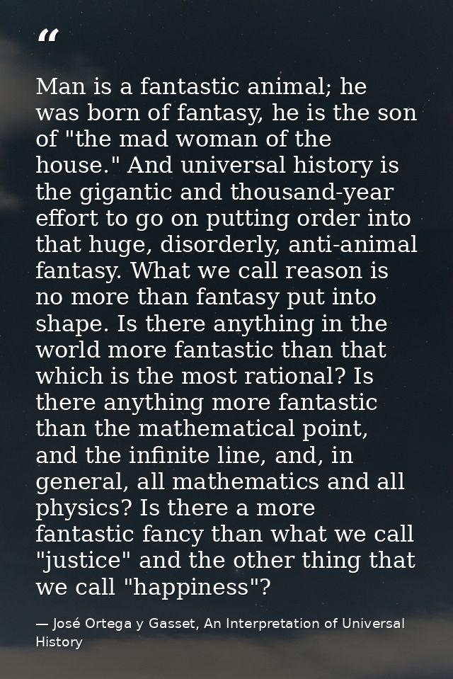 Man is a fantastic animal; he was born of fantasy, he is the son of "the mad woman of the house." And universal history  — José Ortega y Gasset, An Interpretation of Universal History