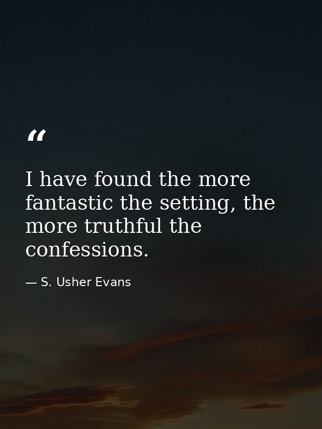 I have found the more fantastic the setting, the more truthful the confessions. — S. Usher Evans