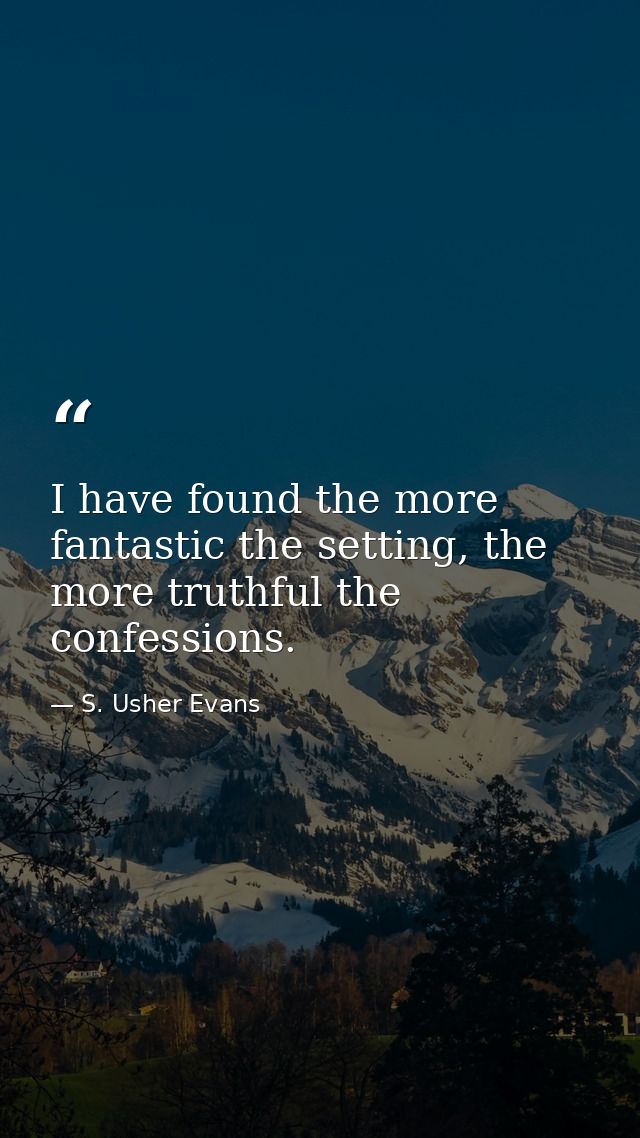 I have found the more fantastic the setting, the more truthful the confessions. — S. Usher Evans