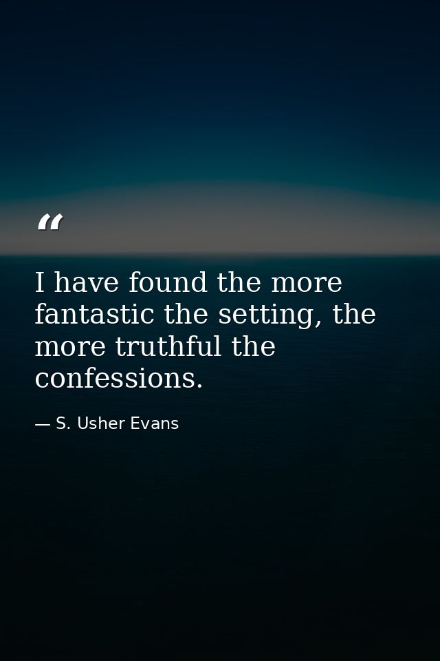 I have found the more fantastic the setting, the more truthful the confessions. — S. Usher Evans