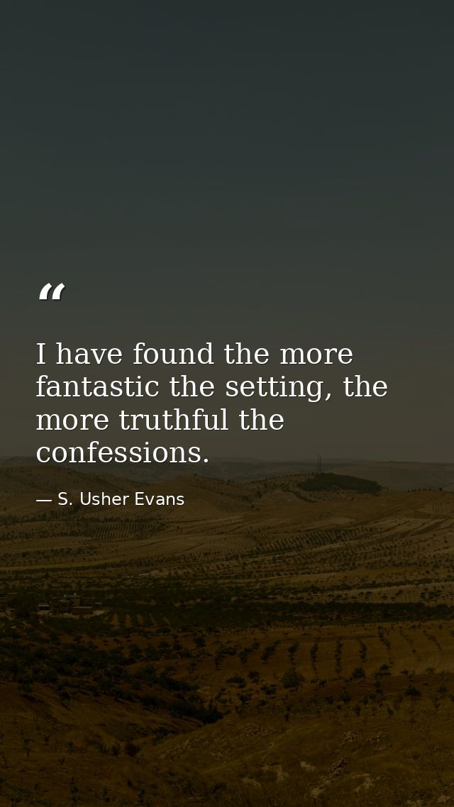 I have found the more fantastic the setting, the more truthful the confessions. — S. Usher Evans