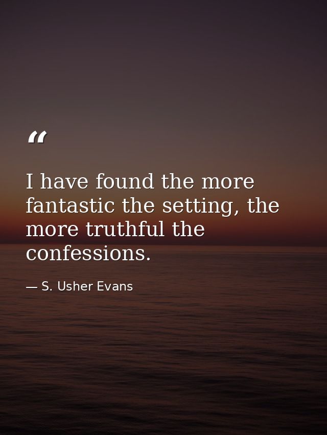 I have found the more fantastic the setting, the more truthful the confessions. — S. Usher Evans