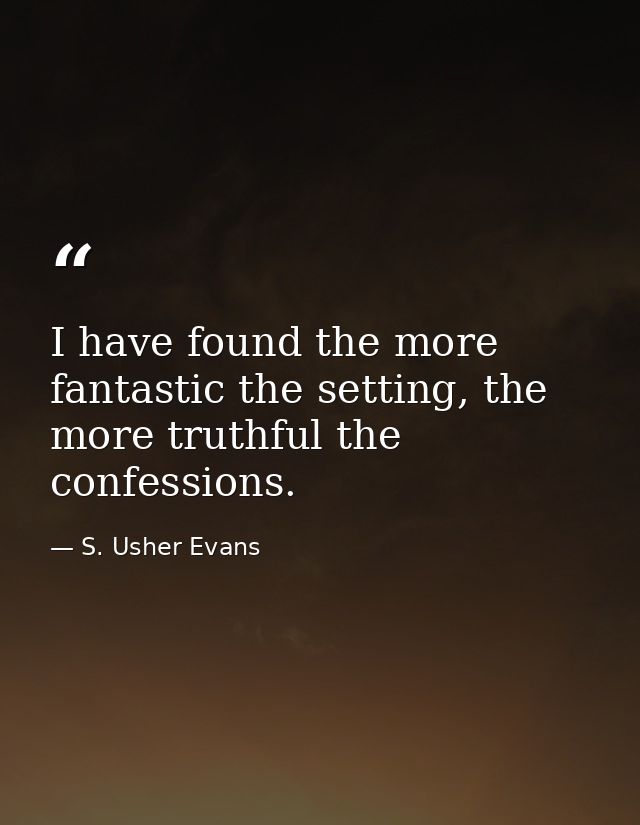 I have found the more fantastic the setting, the more truthful the confessions. — S. Usher Evans