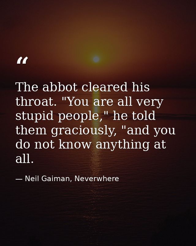The abbot cleared his throat. "You are all very stupid people," he told them graciously, "and you do not know anything a — Neil Gaiman, Neverwhere