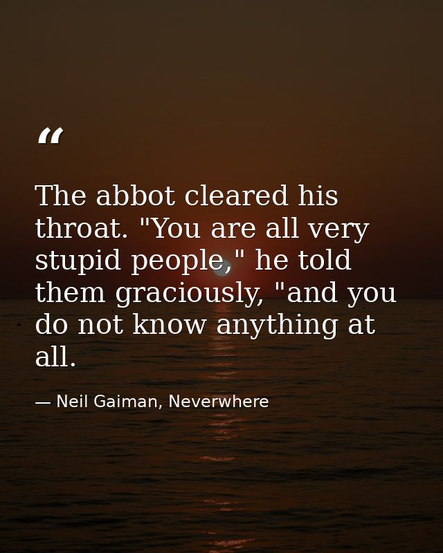 The abbot cleared his throat. "You are all very stupid people," he told them graciously, "and you do not know anything a — Neil Gaiman, Neverwhere