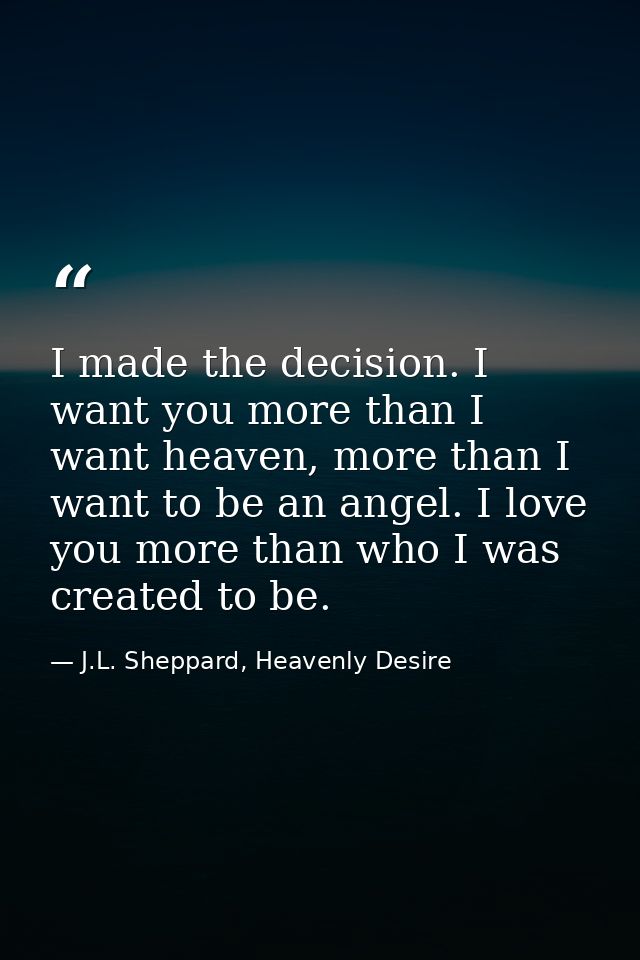 I made the decision. I want you more than I want heaven, more than I want to be an angel. I love you more than who I was — J.L. Sheppard, Heavenly Desire