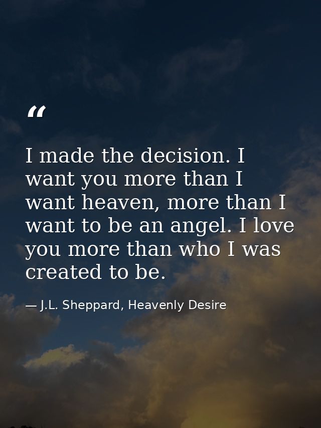 I made the decision. I want you more than I want heaven, more than I want to be an angel. I love you more than who I was — J.L. Sheppard, Heavenly Desire