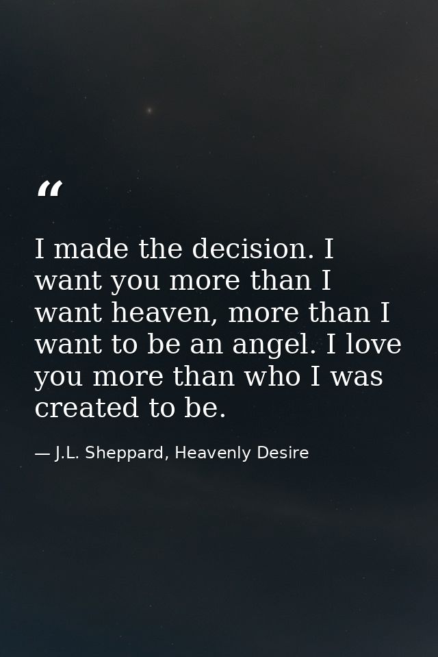 I made the decision. I want you more than I want heaven, more than I want to be an angel. I love you more than who I was — J.L. Sheppard, Heavenly Desire