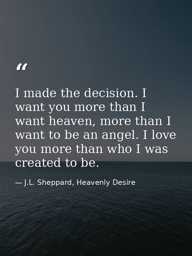 I made the decision. I want you more than I want heaven, more than I want to be an angel. I love you more than who I was — J.L. Sheppard, Heavenly Desire