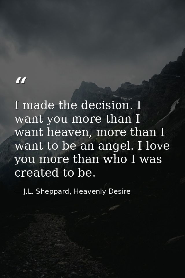 I made the decision. I want you more than I want heaven, more than I want to be an angel. I love you more than who I was — J.L. Sheppard, Heavenly Desire