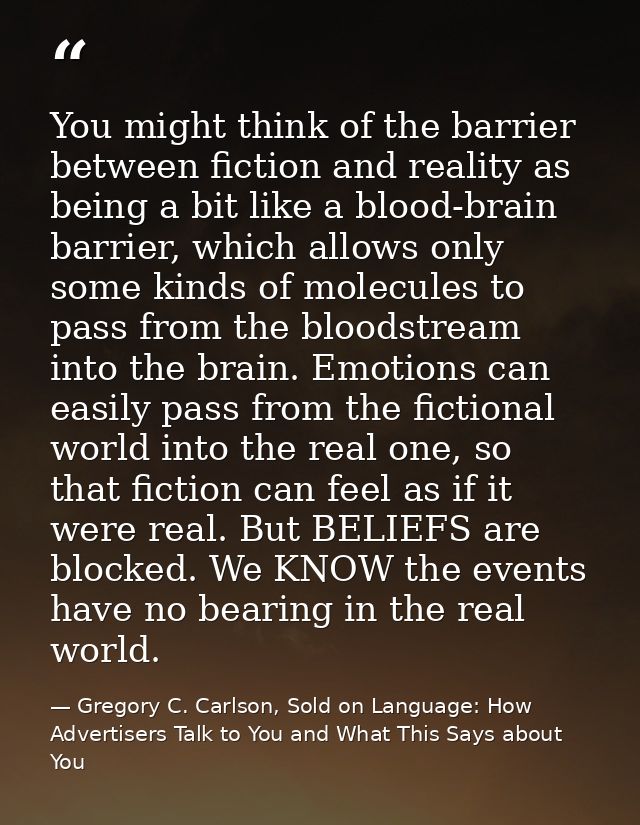 You might think of the barrier between fiction and reality as being a bit like a blood-brain barrier, which allows only  — Gregory C. Carlson, Sold on Language: How Advertisers Talk to You and What This Says about You